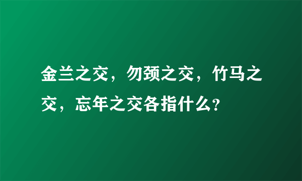 金兰之交，勿颈之交，竹马之交，忘年之交各指什么？