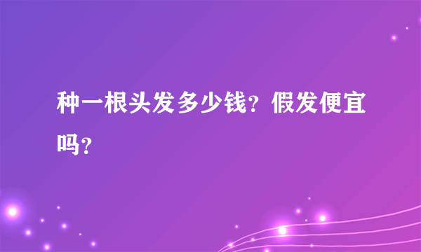 种一根头发多少钱？假发便宜吗？