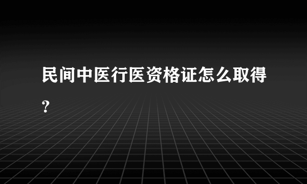 民间中医行医资格证怎么取得？