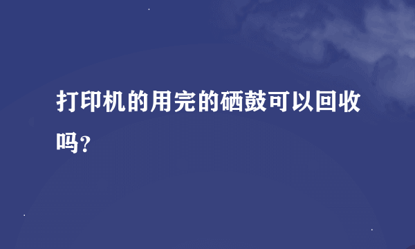 打印机的用完的硒鼓可以回收吗？