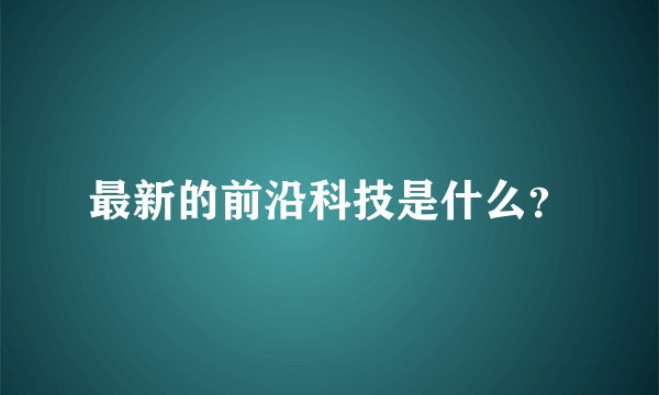 最新的前沿科技是什么？