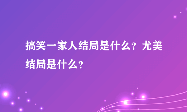 搞笑一家人结局是什么？尤美结局是什么？