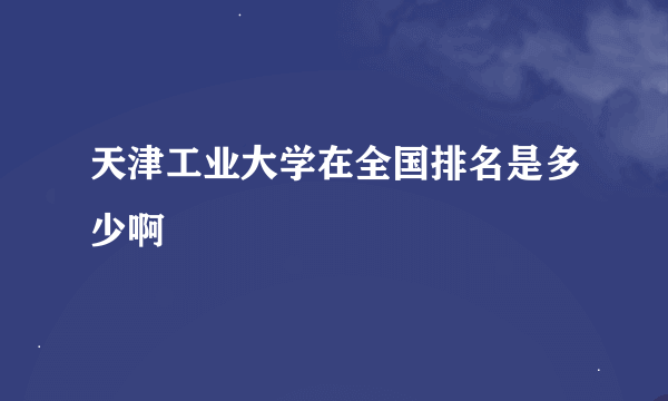 天津工业大学在全国排名是多少啊