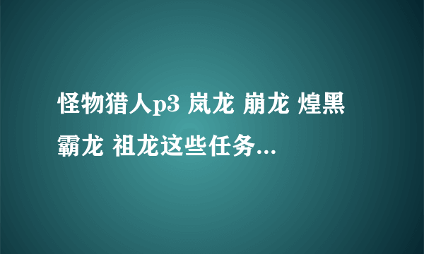 怪物猎人p3 岚龙 崩龙 煌黑 霸龙 祖龙这些任务要怎么出？