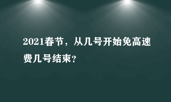 2021春节，从几号开始免高速费几号结束？