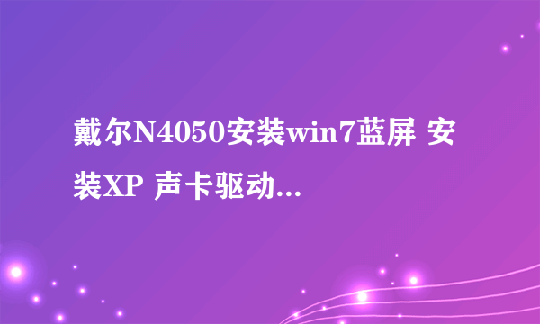 戴尔N4050安装win7蓝屏 安装XP 声卡驱动安装不了 内存不能读