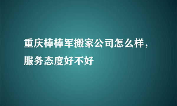 重庆棒棒军搬家公司怎么样，服务态度好不好