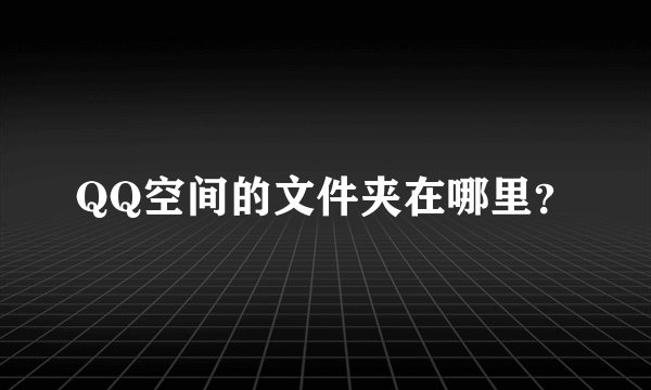 QQ空间的文件夹在哪里？