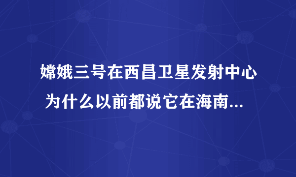 嫦娥三号在西昌卫星发射中心 为什么以前都说它在海南文昌发射中心发射？？