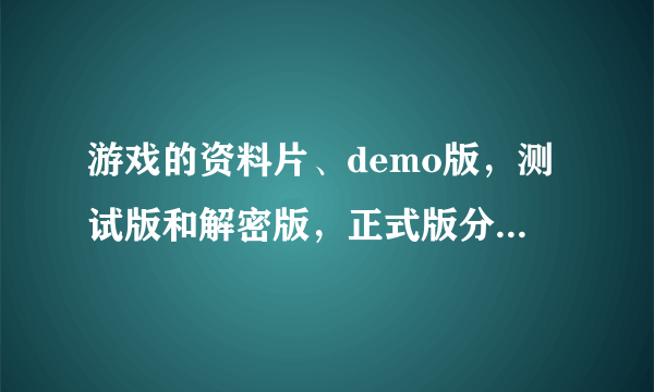 游戏的资料片、demo版，测试版和解密版，正式版分别是什么意思