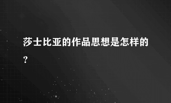 莎士比亚的作品思想是怎样的？