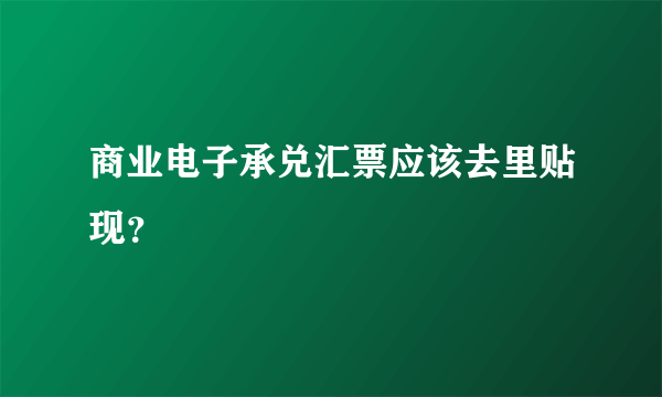 商业电子承兑汇票应该去里贴现？