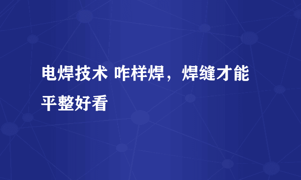 电焊技术 咋样焊，焊缝才能平整好看