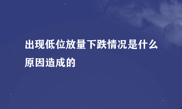 出现低位放量下跌情况是什么原因造成的