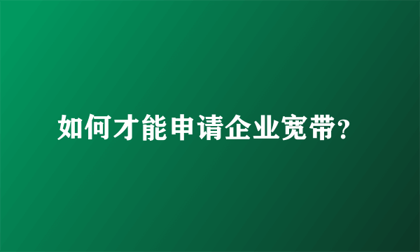 如何才能申请企业宽带？