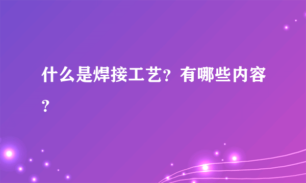 什么是焊接工艺？有哪些内容？