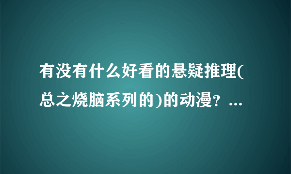 有没有什么好看的悬疑推理(总之烧脑系列的)的动漫？以推理为主，爱情什么的能没有就没有，柯南，gos