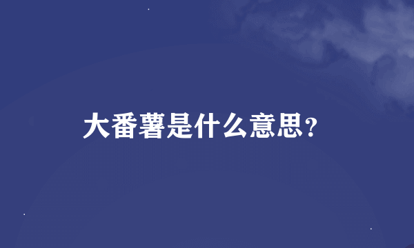 大番薯是什么意思？