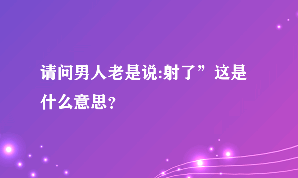 请问男人老是说:射了”这是什么意思？