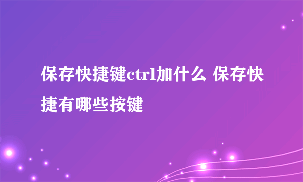 保存快捷键ctrl加什么 保存快捷有哪些按键