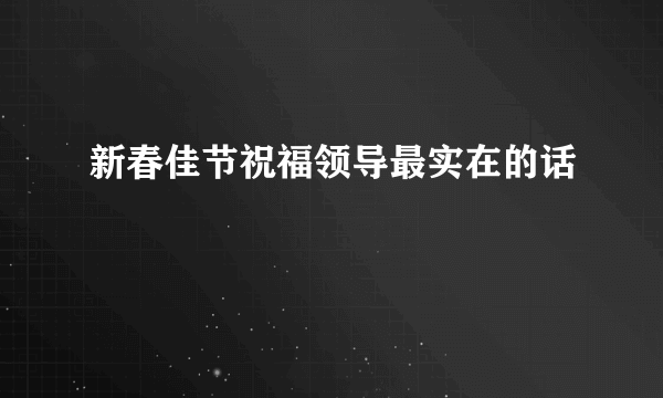 新春佳节祝福领导最实在的话