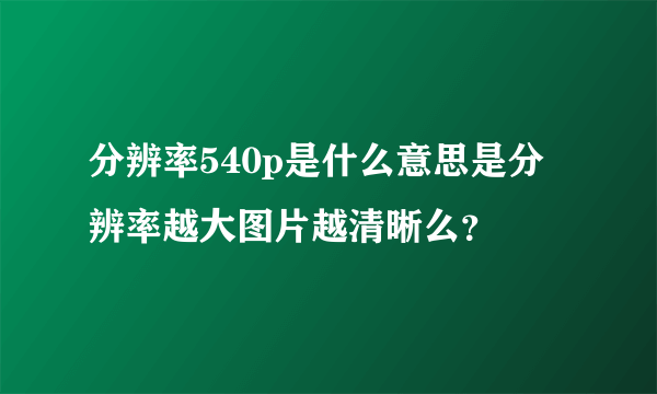 分辨率540p是什么意思是分辨率越大图片越清晰么？