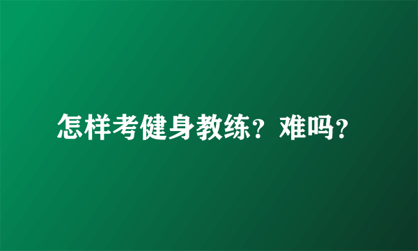 怎样考健身教练？难吗？