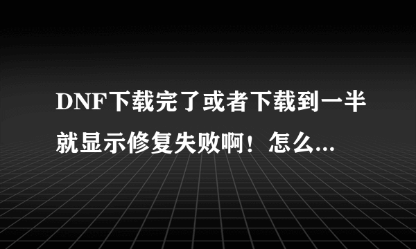 DNF下载完了或者下载到一半就显示修复失败啊！怎么回事。官网什么的下载器都是这样