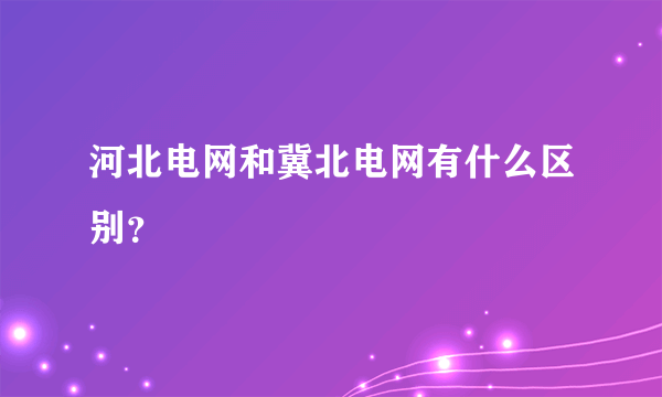 河北电网和冀北电网有什么区别？