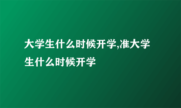 大学生什么时候开学,准大学生什么时候开学