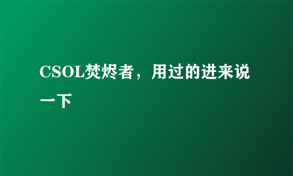 CSOL焚烬者，用过的进来说一下