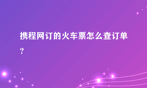 携程网订的火车票怎么查订单？