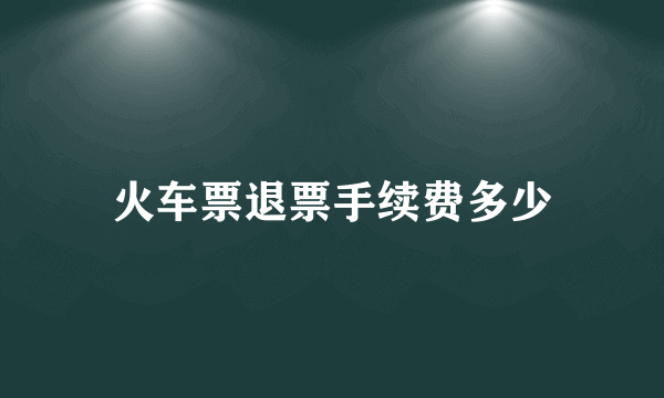 火车票退票手续费多少