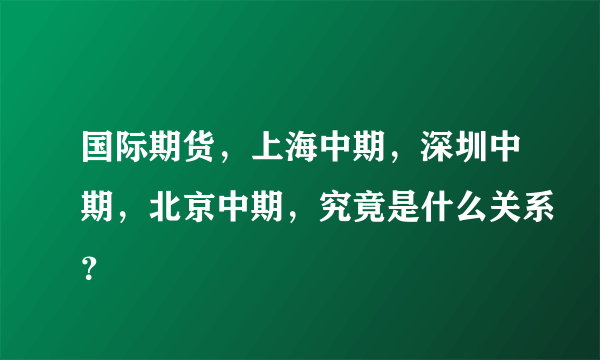 国际期货，上海中期，深圳中期，北京中期，究竟是什么关系？