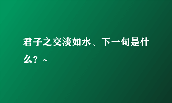 君子之交淡如水、下一句是什么？~