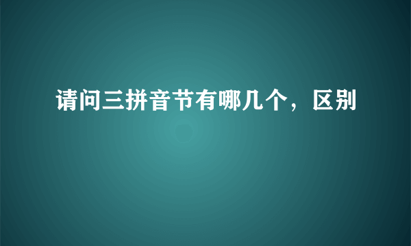 请问三拼音节有哪几个，区别