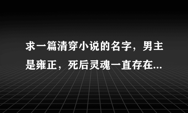 求一篇清穿小说的名字，男主是雍正，死后灵魂一直存在，看到大清各种结局后再次重生为自己