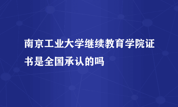 南京工业大学继续教育学院证书是全国承认的吗