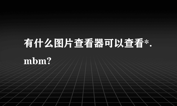 有什么图片查看器可以查看*.mbm?