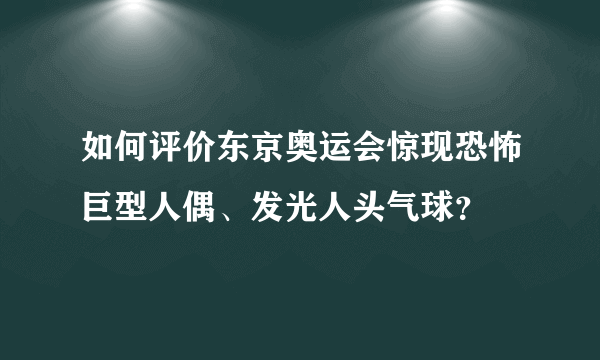 如何评价东京奥运会惊现恐怖巨型人偶、发光人头气球？