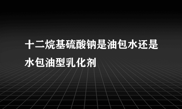 十二烷基硫酸钠是油包水还是水包油型乳化剂