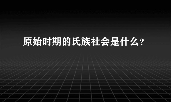 原始时期的氏族社会是什么？