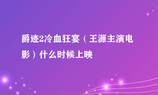 爵迹2冷血狂宴（王源主演电影）什么时候上映