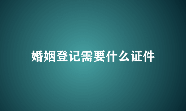 婚姻登记需要什么证件