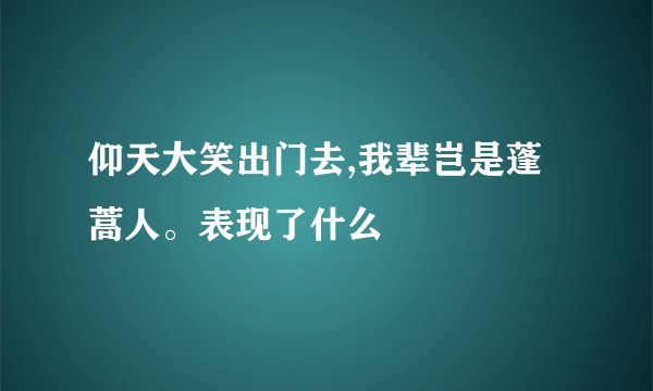 仰天大笑出门去,我辈岂是蓬蒿人。表现了什么