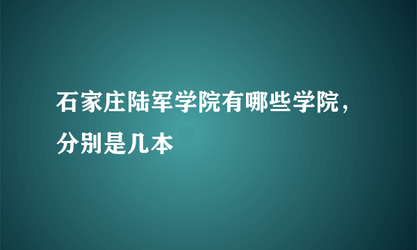 石家庄陆军学院有哪些学院，分别是几本