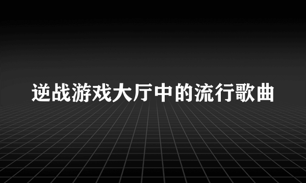 逆战游戏大厅中的流行歌曲