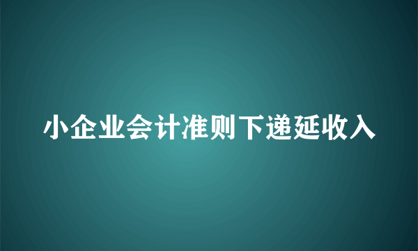 小企业会计准则下递延收入