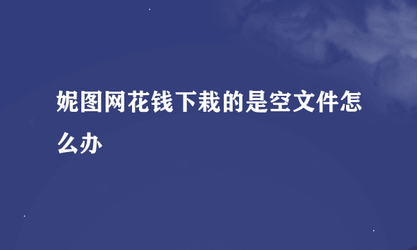 妮图网花钱下栽的是空文件怎么办