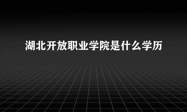 湖北开放职业学院是什么学历